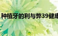 种植牙的利与弊39健康网（种植牙的利与弊）