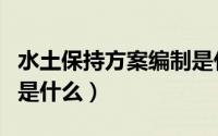 水土保持方案编制是什么（水土保持方案编制是什么）