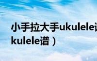 小手拉大手ukulele谱子（《大手拉小手》Ukulele谱）