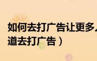 如何去打广告让更多人知道（怎么通过各个渠道去打广告）