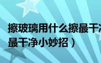 擦玻璃用什么擦最干净简单（擦玻璃用什么擦最干净小妙招）