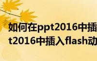 如何在ppt2016中插入flash动画（如何在ppt2016中插入flash动画）