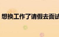 想换工作了请假去面试（想换工作了怎么办）