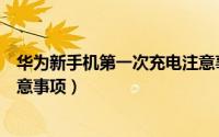 华为新手机第一次充电注意事项（华为新手机第一次充电注意事项）