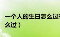 一个人的生日怎么过有意义（一个人的生日怎么过）