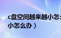 c盘空间越来越小怎么回事（c盘空间越来越小怎么办）