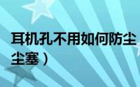 耳机孔不用如何防尘（怎么制作手机耳机孔防尘塞）