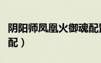 阴阳师凤凰火御魂配置（阴阳师凤凰火御魂搭配）