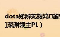 dota娣辨笂鍑鸿鏀荤暐（dota英雄出装[27]深渊领主PL）