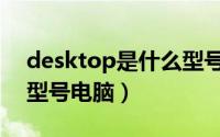 desktop是什么型号手机（desktop是什么型号电脑）