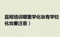 昆明培训哪里学化妆有学校（昆明最好的化妆学校有哪些学化妆要注意）