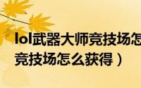 lol武器大师竞技场怎么打不了（lol武器大师竞技场怎么获得）