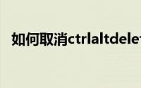 如何取消ctrlaltdelete（如何取消ctrl w）