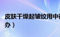 皮肤干燥起皱纹用中药（皮肤干燥起皱纹怎么办）