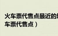 火车票代售点最近的地方（如何查找最近的火车票代售点）