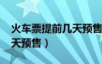 火车票提前几天预售2021年（火车票提前几天预售）