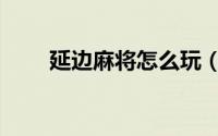 延边麻将怎么玩（延边麻将怎么玩）
