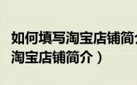 如何填写淘宝店铺简介和店铺介绍（如何填写淘宝店铺简介）