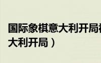 国际象棋意大利开局视频教程（国际象棋之意大利开局）