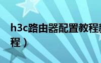 h3c路由器配置教程新手（h3c路由器配置教程）