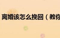 离婚该怎么挽回（教你离婚后如何挽回婚姻）