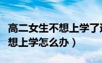 高二女生不想上学了还有未来吗（高二女生不想上学怎么办）