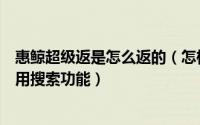 惠鲸超级返是怎么返的（怎样在“惠鲸”的“超级返”中使用搜索功能）