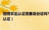 微博实名认证需要身份证吗?（微博如何绑定身份证进行实名认证）