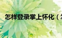 怎样登录掌上怀化（怎样登录掌上营业厅）