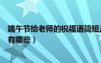 端午节给老师的祝福语简短几个字（端午节给老师的祝福语有哪些）