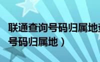 联通查询号码归属地查询（联通用户怎么查询号码归属地）
