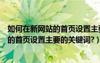 如何在新网站的首页设置主要的关键词排序（如何在新网站的首页设置主要的关键词?）