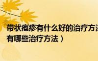 带状疱疹有什么好的治疗方法吗（带状疱疹怎么治疗好的快 有哪些治疗方法）