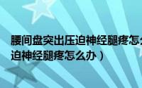 腰间盘突出压迫神经腿疼怎么办按哪个位置（腰间盘突出压迫神经腿疼怎么办）