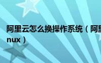 阿里云怎么换操作系统（阿里云服务器切换操作系统win到linux）