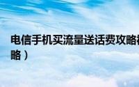 电信手机买流量送话费攻略视频（电信手机买流量送话费攻略）
