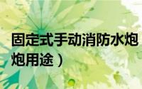 固定式手动消防水炮（移动式自摆电控消防水炮用途）
