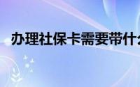 办理社保卡需要带什么（办理社保卡流程）