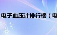 电子血压计排行榜（电子血压计排行榜10强）