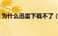 为什么迅雷下载不了（为什么迅雷下载不了）