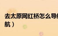 去太原网红桥怎么导航（去太原网红桥怎么导航）