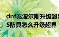 dnf泰波尔斯升级超界（DNF泰波尔斯史诗SS防具怎么升级超界）