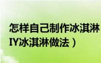 怎样自己制作冰淇淋（怎么在家制作冰淇淋DIY冰淇淋做法）