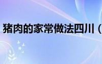 猪肉的家常做法四川（猪肉的家常做法大全）