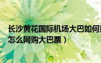 长沙黄花国际机场大巴如何乘坐?在哪乘坐?（长沙黄花机场怎么网购大巴票）