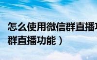 怎么使用微信群直播功能聊天（怎么使用微信群直播功能）