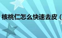 核桃仁怎么快速去皮（核桃仁怎么快速去皮）