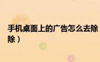 手机桌面上的广告怎么去除（手机桌面上的广告怎么彻底清除）