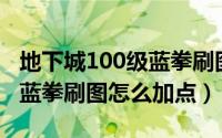 地下城100级蓝拳刷图加点（DNF100级版本蓝拳刷图怎么加点）