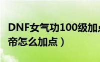 DNF女气功100级加点（dnf100级女气功/念帝怎么加点）
